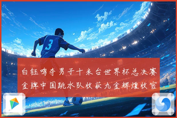 白钰鸣夺男子十米台世界杯总决赛金牌中国跳水队收获九金辉煌收官