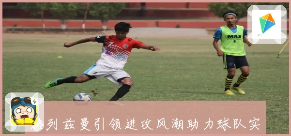 格列兹曼引领进攻风潮助力球队实现辉煌战绩