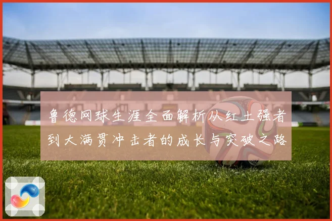 鲁德网球生涯全面解析从红土强者到大满贯冲击者的成长与突破之路
