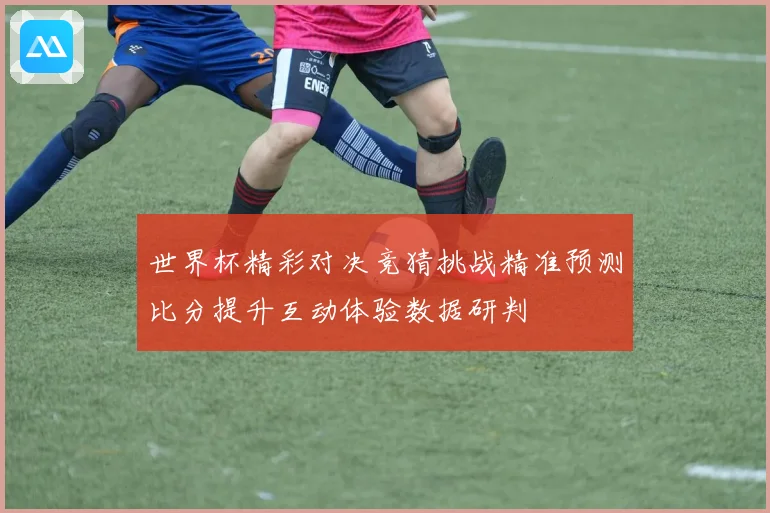 世界杯精彩对决竞猜挑战精准预测比分提升互动体验数据研判