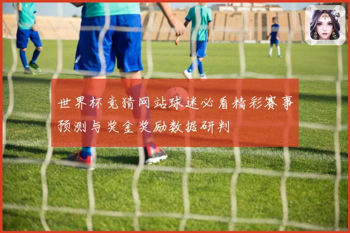 世界杯竞猜网站球迷必看精彩赛事预测与奖金奖励数据研判