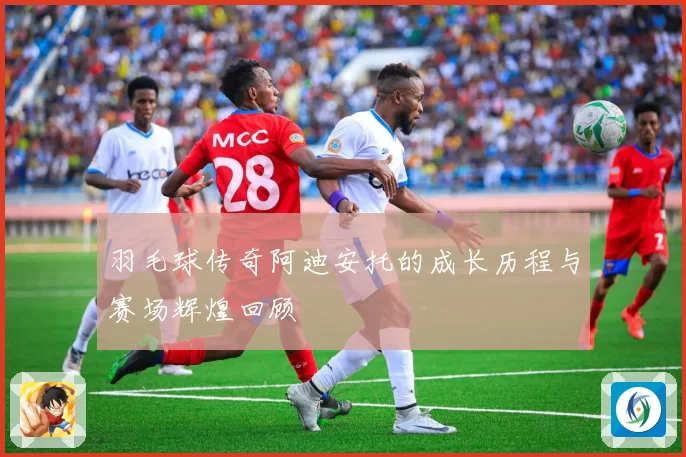羽毛球传奇阿迪安托的成长历程与赛场辉煌回顾