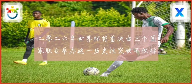 二零二六年世界杯将首次由三个国家联合举办这一历史性突破不仅标赛事前瞻