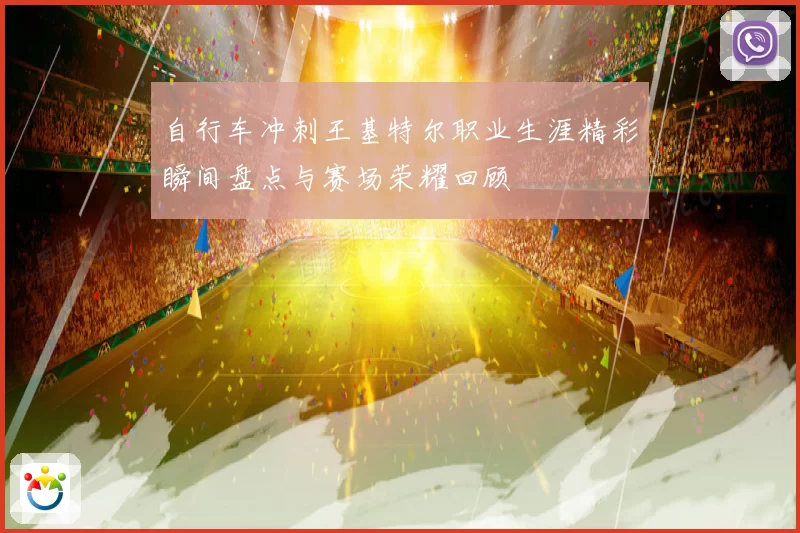 自行车冲刺王基特尔职业生涯精彩瞬间盘点与赛场荣耀回顾