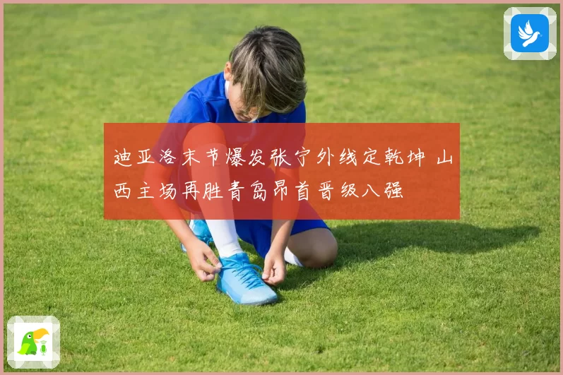 迪亚洛末节爆发张宁外线定乾坤 山西主场再胜青岛昂首晋级八强