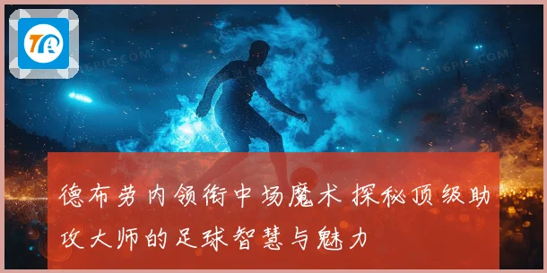 德布劳内领衔中场魔术 探秘顶级助攻大师的足球智慧与魅力