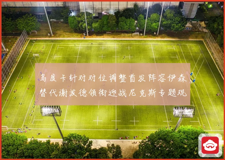 乌度卡针对对位调整首发阵容伊森替代谢泼德领衔迎战尼克斯专题观察