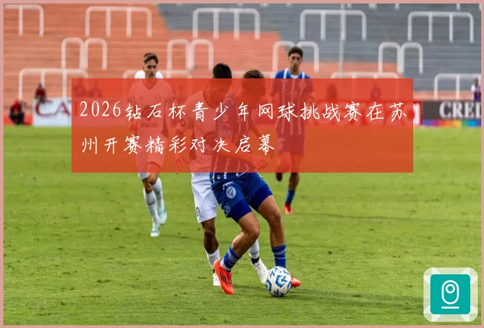 2026钻石杯青少年网球挑战赛在苏州开赛精彩对决启幕