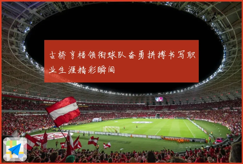 古桥亨梧领衔球队奋勇拼搏书写职业生涯精彩瞬间