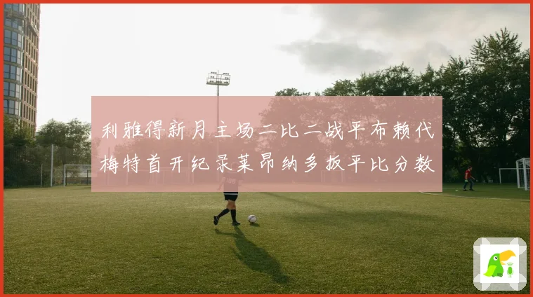 利雅得新月主场二比二战平布赖代梅特首开纪录莱昂纳多扳平比分数据研判