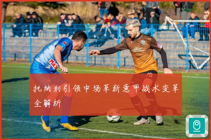 托纳利引领中场革新意甲战术变革全解析