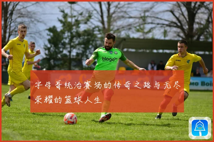 字母哥统治赛场的传奇之路与无尽荣耀的篮球人生