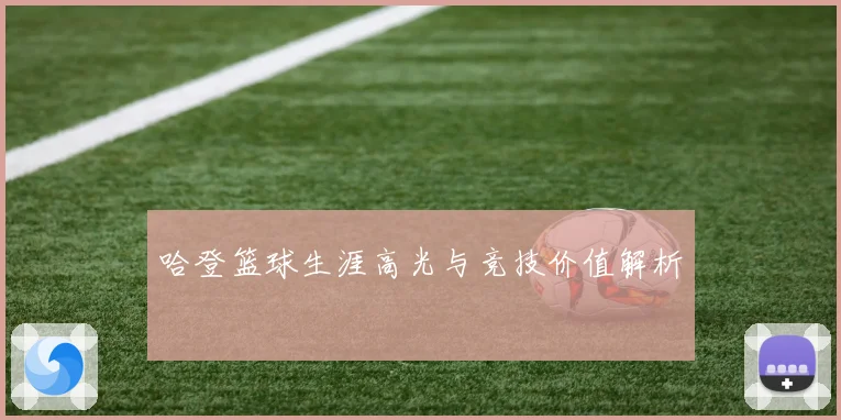 哈登篮球生涯高光与竞技价值解析