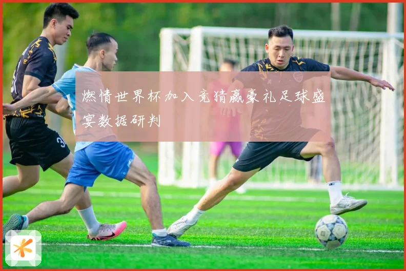 燃情世界杯加入竞猜赢豪礼足球盛宴数据研判