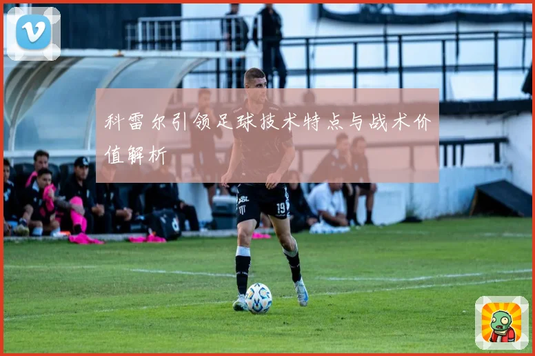 科雷尔引领足球技术特点与战术价值解析