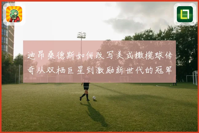 迪昂桑德斯如何改写美式橄榄球传奇从双栖巨星到激励新世代的冠军导师