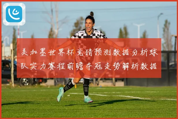 美加墨世界杯竞猜预测数据分析球队实力赛程前瞻夺冠走势解析数据研判