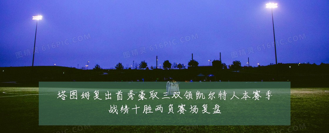 塔图姆复出首秀豪取三双领凯尔特人本赛季战绩十胜两负赛场复盘