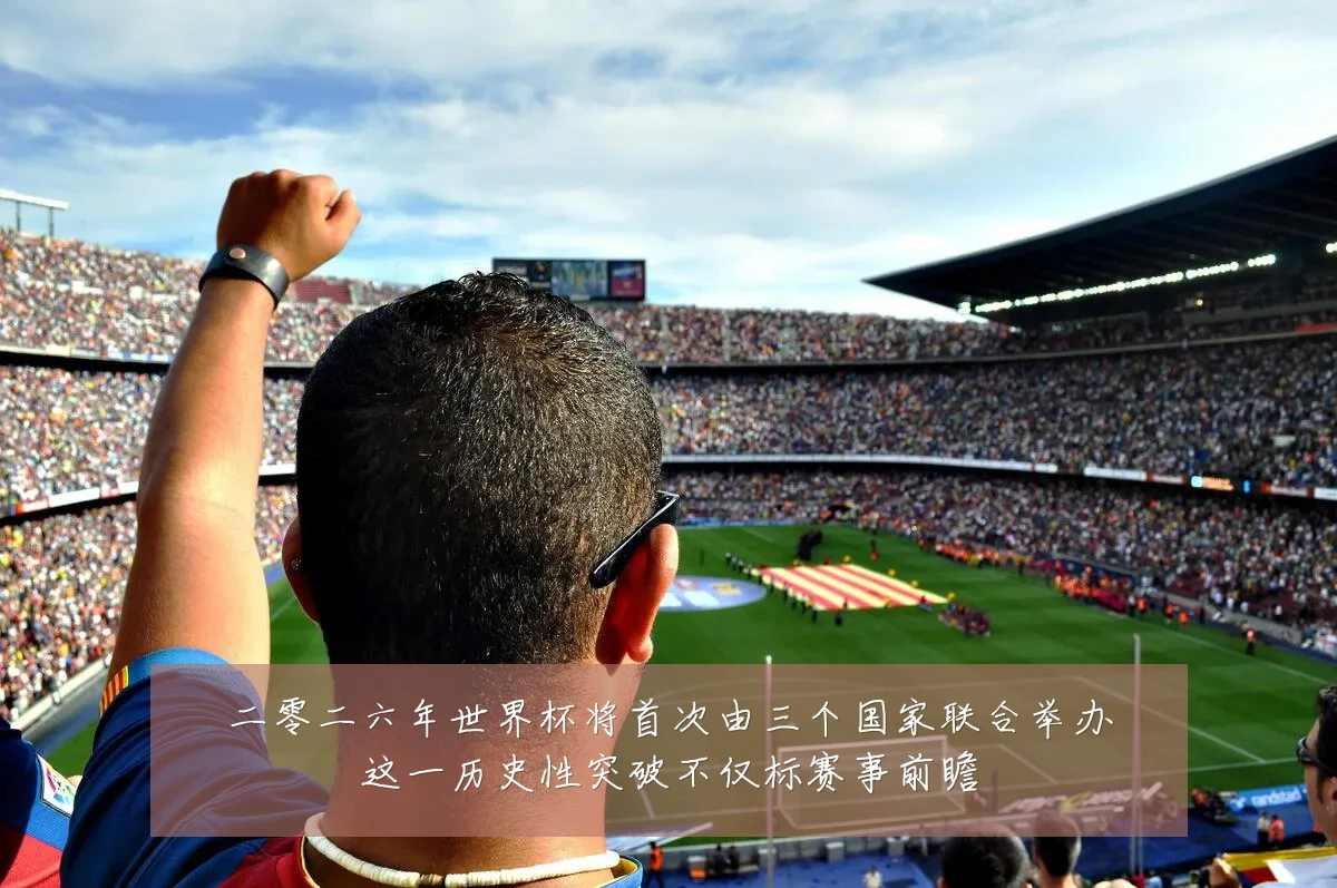 二零二六年世界杯将首次由三个国家联合举办这一历史性突破不仅标赛事前瞻