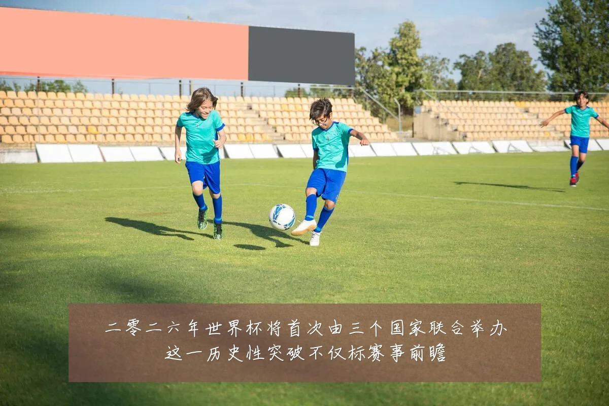 二零二六年世界杯将首次由三个国家联合举办这一历史性突破不仅标赛事前瞻