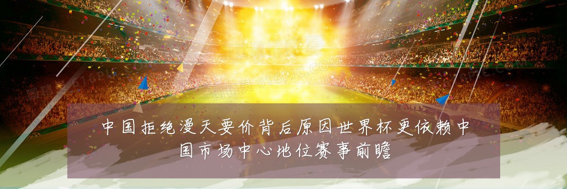 中国拒绝漫天要价背后原因世界杯更依赖中国市场中心地位赛事前瞻
